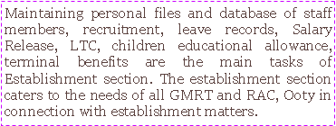 Text Box: Maintaining personal files and database of staff members, recruitment, leave records, Salary Release, LTC, children educational allowance, terminal benefits are the main tasks of Establishment section. The establishment section caters to the needs of all GMRT and RAC, Ooty in connection with establishment matters.